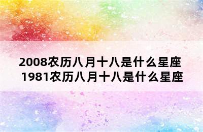 2008农历八月十八是什么星座 1981农历八月十八是什么星座